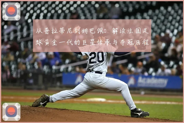从普拉蒂尼到姆巴佩：解读法国足球黄金一代的巨星传承与夺冠历程