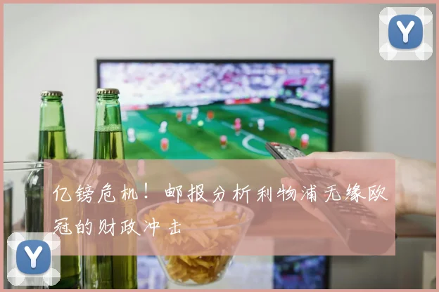 亿镑危机！邮报分析利物浦无缘欧冠的财政冲击