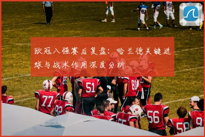 欧冠八强赛后复盘：哈兰德关键进球与战术作用深度分析