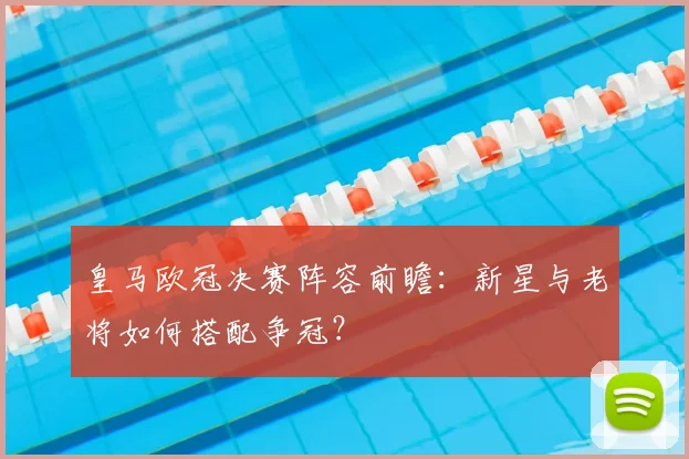 皇马欧冠决赛阵容前瞻：新星与老将如何搭配争冠？
