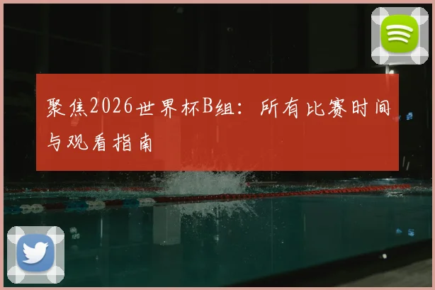 聚焦2026世界杯B组：所有比赛时间与观看指南