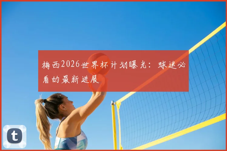 梅西2026世界杯计划曝光：球迷必看的最新进展
