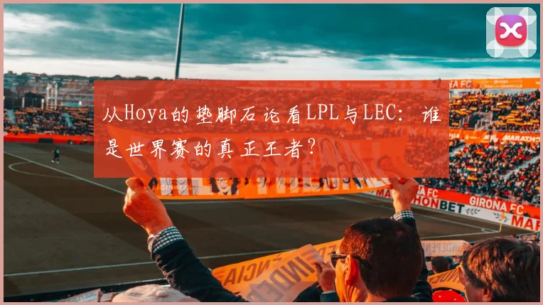 从Hoya的垫脚石论看LPL与LEC:谁是世界赛的真正王者?