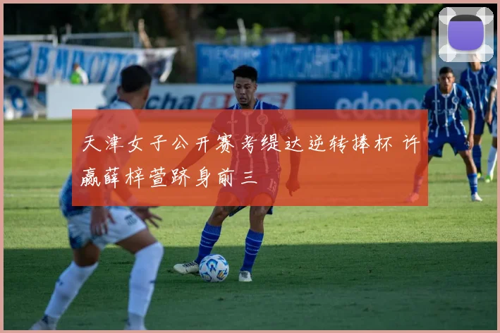天津女子公开赛考缇达逆转捧杯 许赢薛梓萱跻身前三