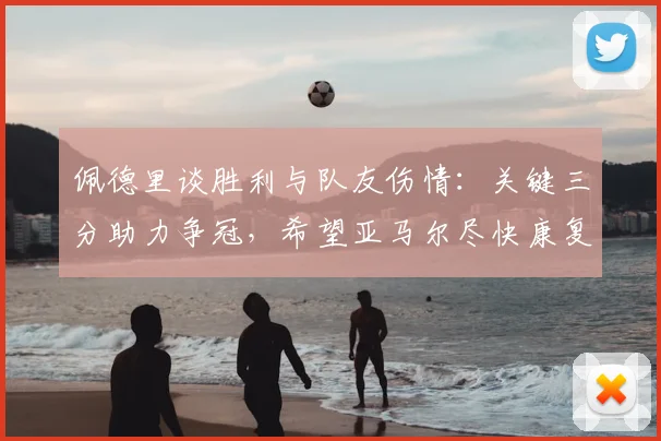佩德里谈胜利与队友伤情：关键三分助力争冠，希望亚马尔尽快康复