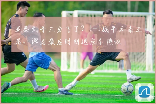 亚泰到手三分飞了？1-1战平云南玉昆，谭龙最后时刻送点引热议