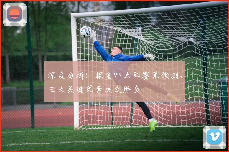 深度分析：掘金vs太阳赛果预测，三大关键因素决定胜负