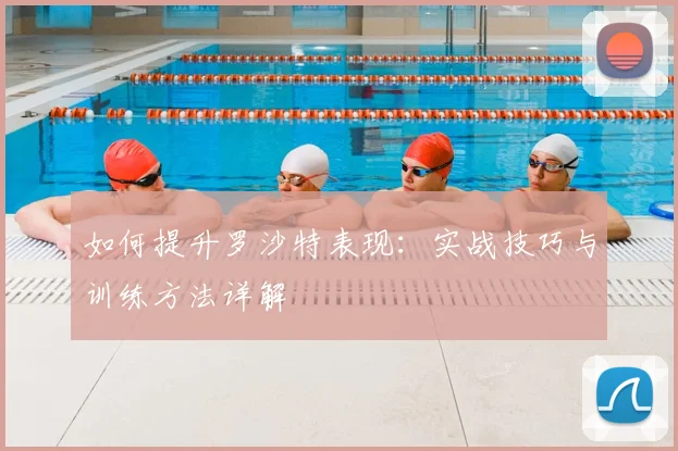 如何提升罗沙特表现：实战技巧与训练方法详解