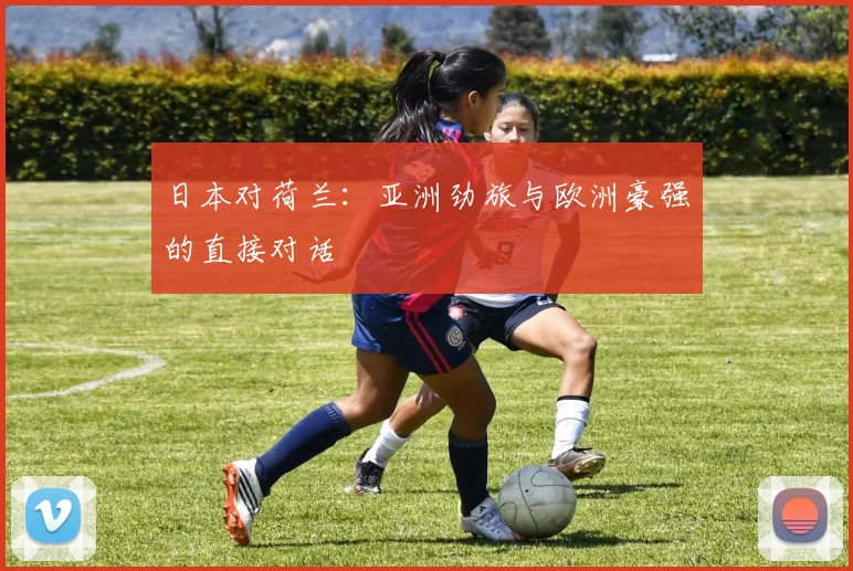 日本对荷兰：亚洲劲旅与欧洲豪强的直接对话