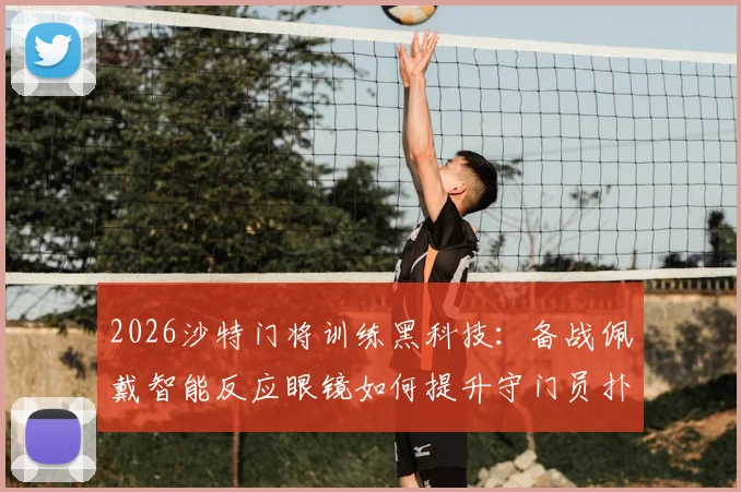 2026沙特门将训练黑科技：备战佩戴智能反应眼镜如何提升守门员扑救速度？