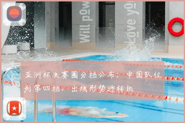 亚洲杯决赛圈分档公布：中国队位列第四档，出线形势迎转机