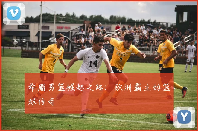 希腊男篮崛起之路：欧洲霸主的篮球传奇