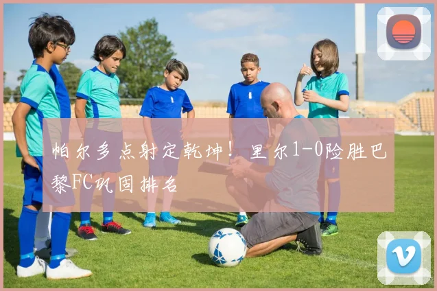 帕尔多点射定乾坤！里尔1-0险胜巴黎FC巩固排名