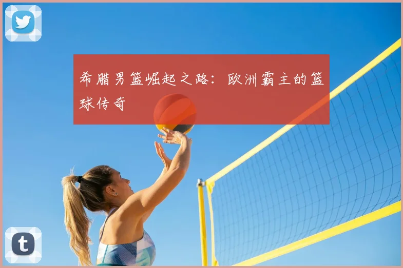 希腊男篮崛起之路：欧洲霸主的篮球传奇