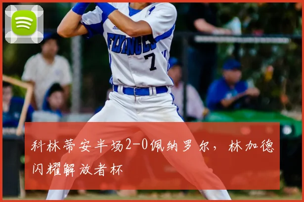 科林蒂安半场2-0佩纳罗尔，林加德闪耀解放者杯