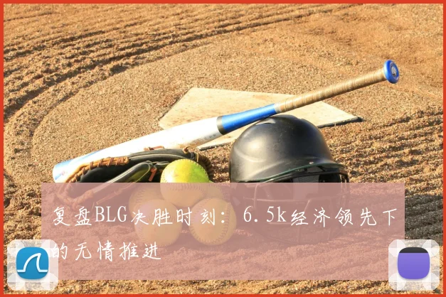 复盘BLG决胜时刻：6.5k经济领先下的无情推进