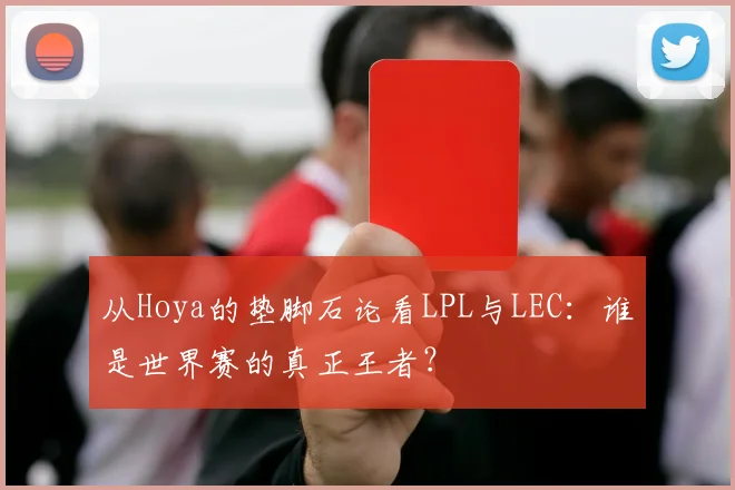 从Hoya的垫脚石论看LPL与LEC：谁是世界赛的真正王者？