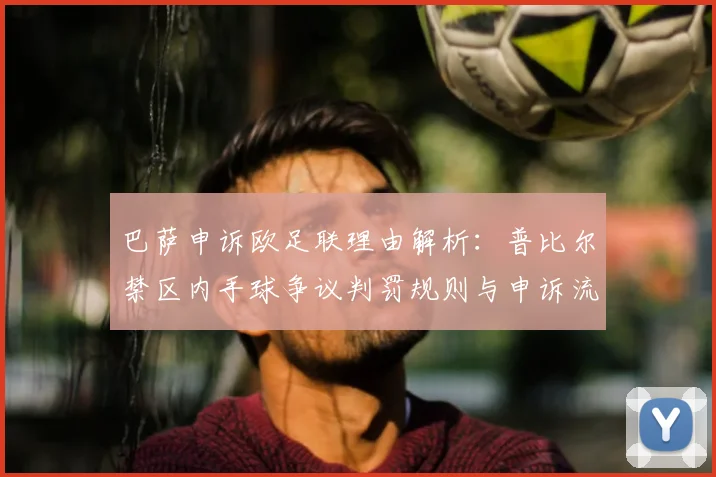 巴萨申诉欧足联理由解析：普比尔禁区内手球争议判罚规则与申诉流程全解读