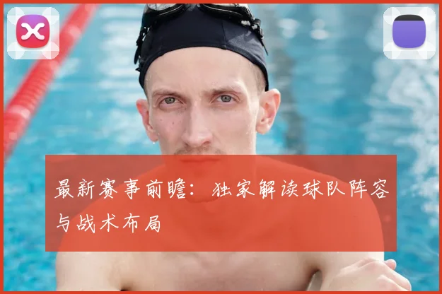 最新赛事前瞻：独家解读球队阵容与战术布局