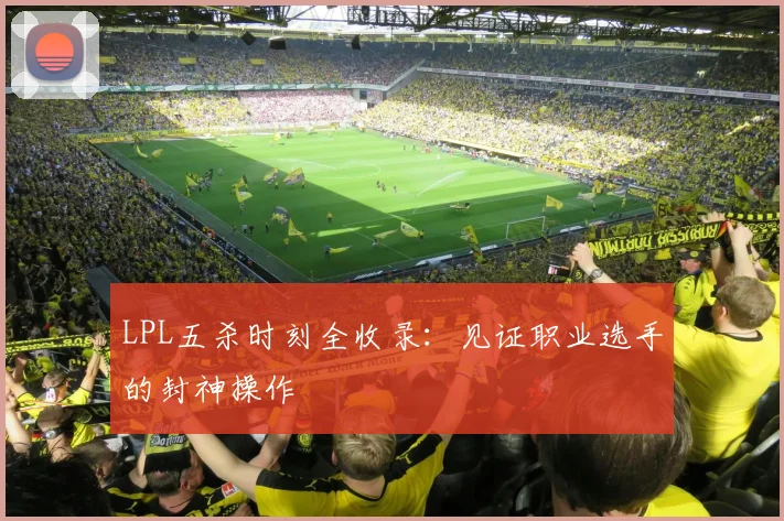 LPL五杀时刻全收录：见证职业选手的封神操作