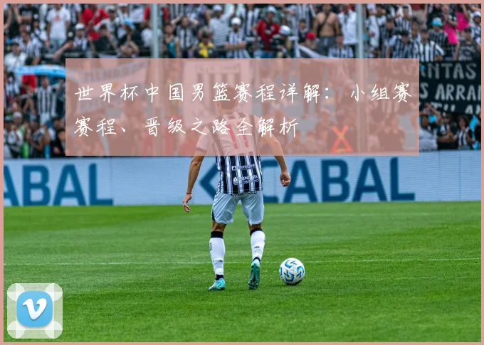 世界杯中国男篮赛程详解：小组赛赛程、晋级之路全解析