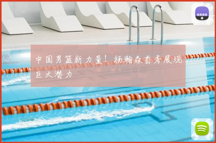 中国男篮新力量!杨瀚森首秀展现巨大潜力