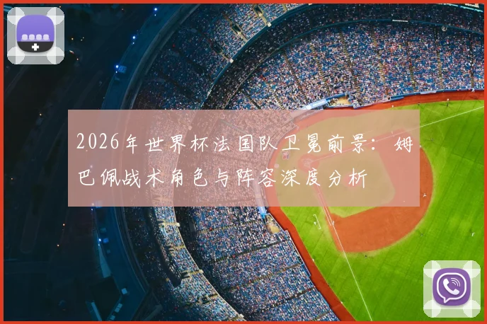 2026年世界杯法国队卫冕前景：姆巴佩战术角色与阵容深度分析