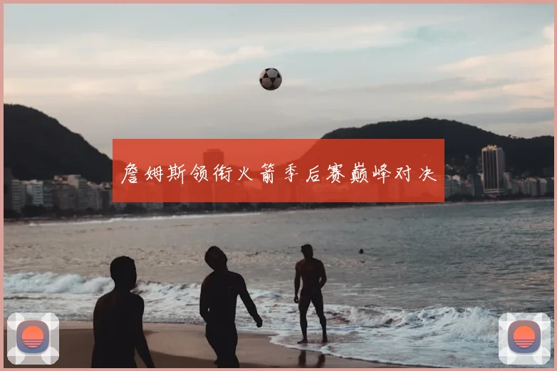 詹姆斯领衔火箭季后赛巅峰对决