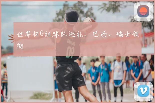 世界杯G组球队巡礼：巴西、瑞士领衔