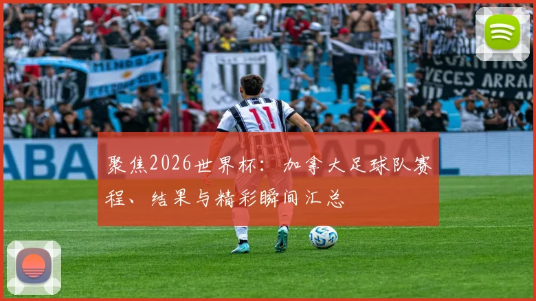 聚焦2026世界杯：加拿大足球队赛程、结果与精彩瞬间汇总