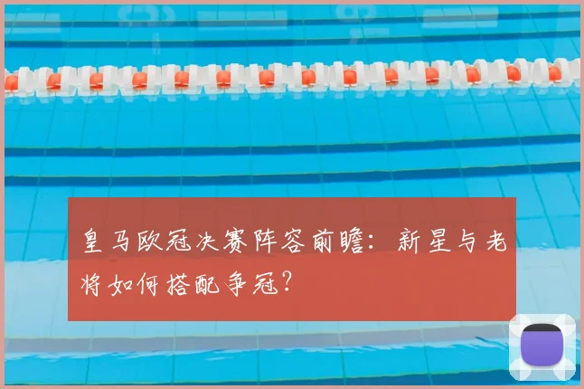 皇马欧冠决赛阵容前瞻：新星与老将如何搭配争冠？