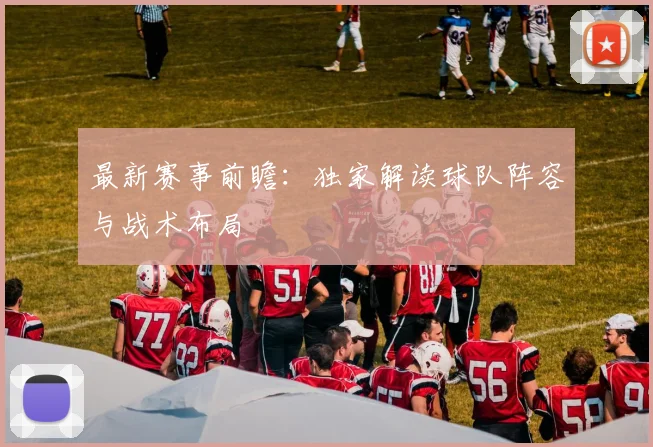 最新赛事前瞻：独家解读球队阵容与战术布局